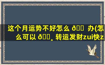 这个月运势不好怎么 🐠 办(怎么可以 🕸 转运发财zui
快zui
有效)